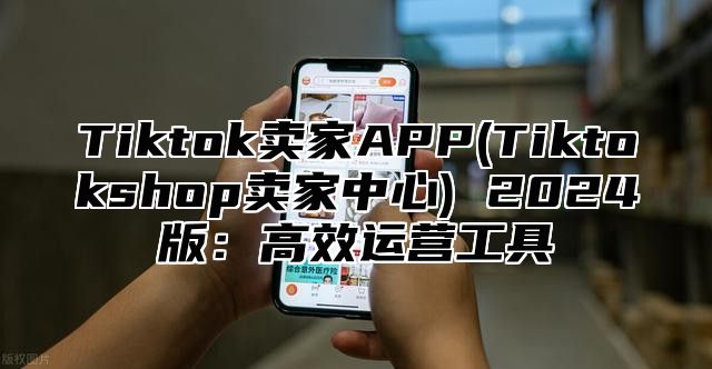 Tiktok卖家APP(Tiktokshop卖家中心) 2025版：高效运营工具