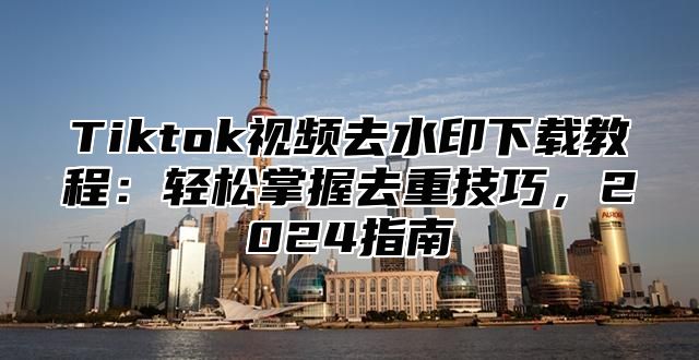 Tiktok视频去水印下载教程：轻松掌握去重技巧，2025指南
