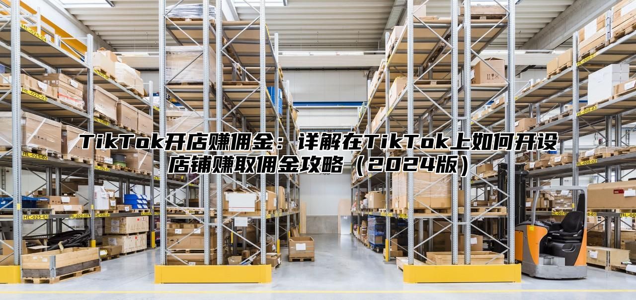 TikTok开店赚佣金：详解在TikTok上如何开设店铺赚取佣金攻略2025版