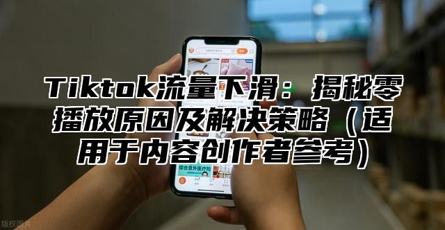 Tiktok流量下滑：揭秘零播放原因及解决策略适用于内容创作者参考
