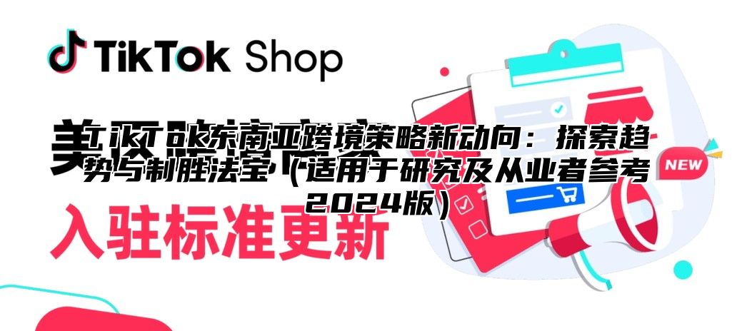 TikTok东南亚跨境策略新动向：探索趋势与制胜法宝适用于研究及从业者参考 2025版