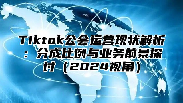 Tiktok公会运营现状解析：分成比例与业务前景探讨2025视角