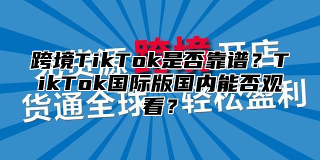 跨境TikTok是否靠谱？TikTok国际版国内能否观看？