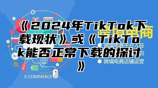2025年TikTok下载现状或TikTok能否正常下载的探讨