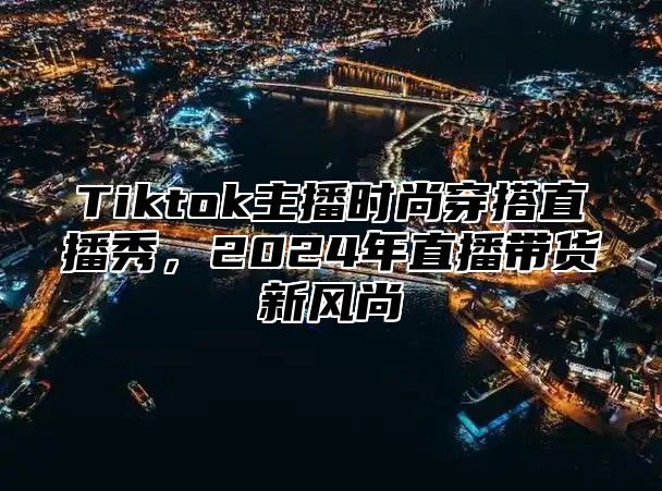 Tiktok主播时尚穿搭直播秀，2025年直播带货新风尚