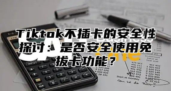 Tiktok不插卡的安全性探讨：是否安全使用免拔卡功能？