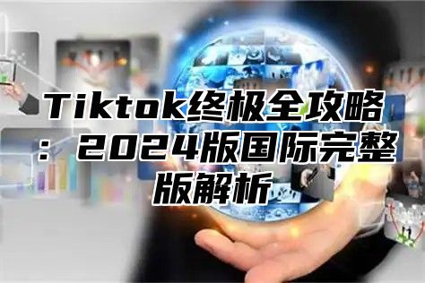 Tiktok终极全攻略：2025版国际完整版解析