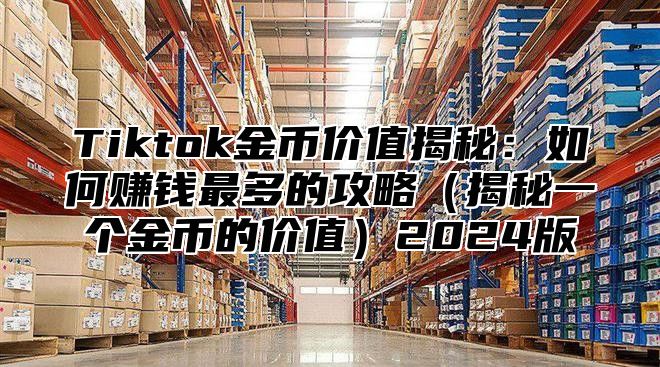 Tiktok金币价值揭秘：如何赚钱最多的攻略揭秘一个金币的价值2025版