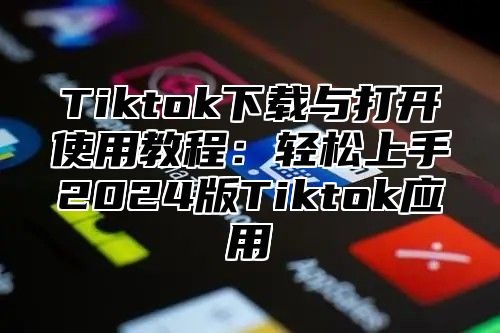 Tiktok下载与打开使用教程：轻松上手2025版Tiktok应用