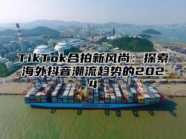 TikTok合拍新风尚：探索海外抖音潮流趋势的2025