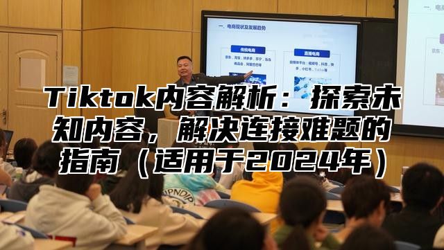 Tiktok内容解析：探索未知内容，解决连接难题的指南适用于2025年