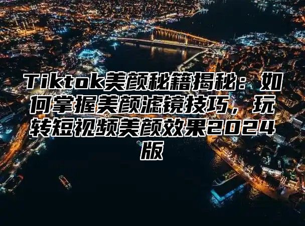Tiktok美颜秘籍揭秘：如何掌握美颜滤镜技巧，玩转短视频美颜效果2025版