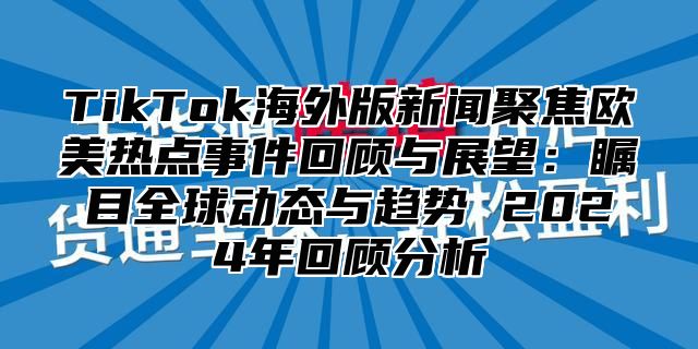 TikTok海外版新闻聚焦欧美热点事件回顾与展望：瞩目全球动态与趋势 2025年回顾分析