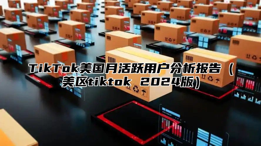 TikTok美国月活跃用户分析报告美区tiktok 2025版