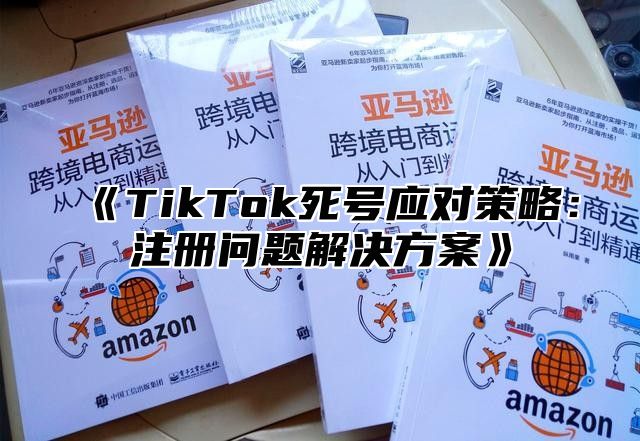 TikTok死号应对策略：注册问题解决方案