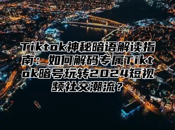 Tiktok神秘暗语解读指南：如何解码专属Tiktok暗号玩转2025短视频社交潮流？