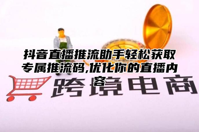 抖音直播推流助手轻松获取专属推流码,优化你的直播内容
