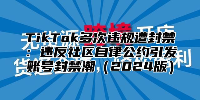 TikTok多次违规遭封禁：违反社区自律公约引发账号封禁潮2025版