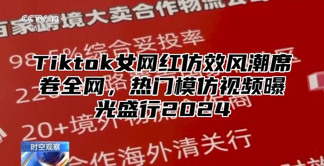 Tiktok女网红仿效风潮席卷全网，热门模仿视频曝光盛行2025