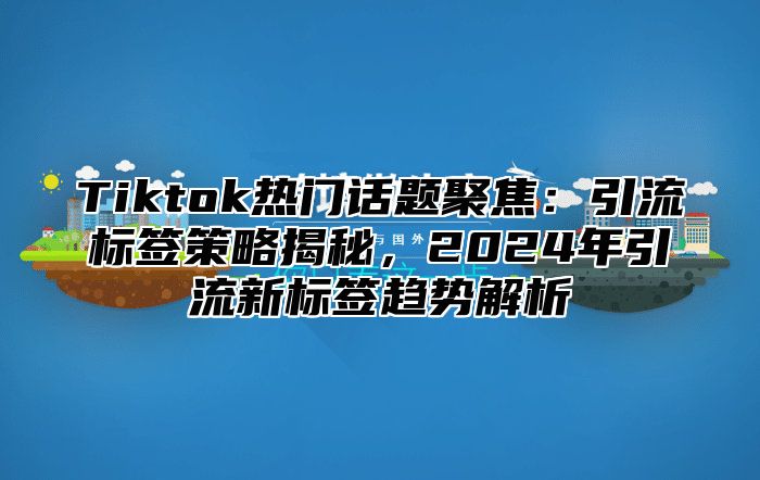 Tiktok热门话题聚焦：引流标签策略揭秘，2025年引流新标签趋势解析