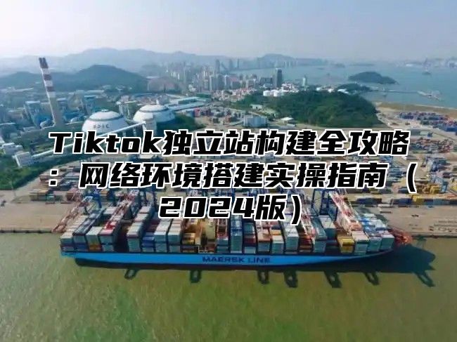 Tiktok独立站构建全攻略：网络环境搭建实操指南2025版