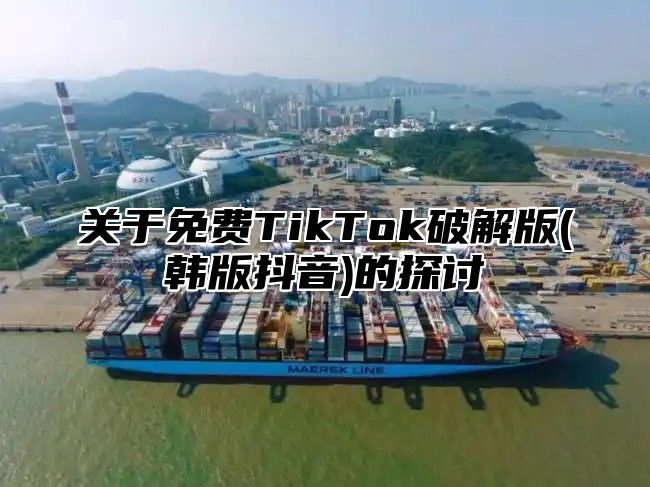 关于免费TikTok破解版(韩版抖音)的探讨