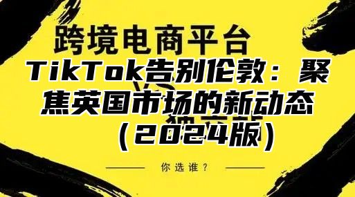 TikTok告别伦敦：聚焦英国市场的新动态2025版