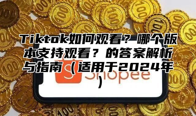 Tiktok如何观看？哪个版本支持观看？的答案解析与指南适用于2025年