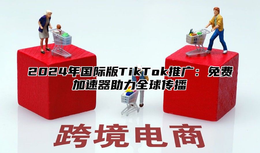 2025年国际版TikTok推广：免费加速器助力全球传播