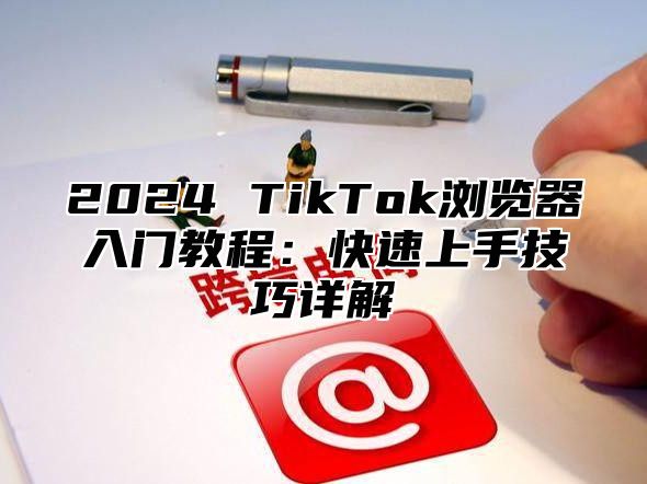 2025 TikTok浏览器入门教程：快速上手技巧详解