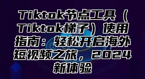 Tiktok节点工具Tiktok梯子使用指南：轻松开启海外短视频之旅，2025新体验