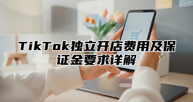 TikTok独立开店费用及保证金要求详解