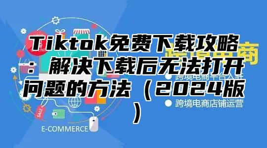 Tiktok免费下载攻略：解决下载后无法打开问题的方法2025版