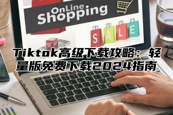 Tiktok高级下载攻略：轻量版免费下载2025指南