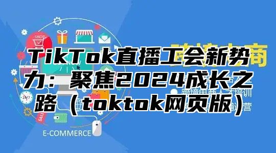 TikTok直播工会新势力：聚焦2025成长之路toktok网页版