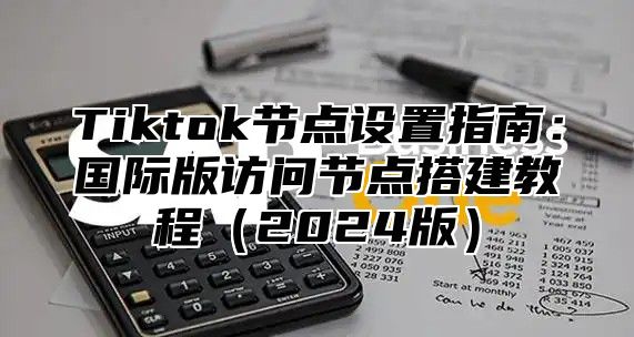 Tiktok节点设置指南：国际版访问节点搭建教程2025版
