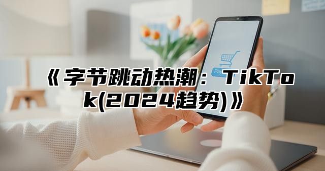 字节跳动热潮：TikTok(2025趋势