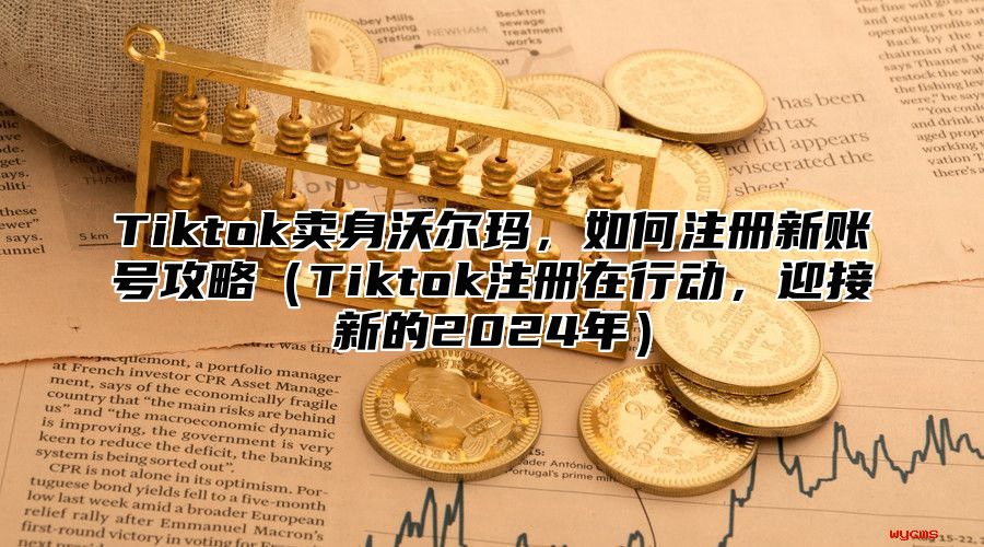 Tiktok卖身沃尔玛，如何注册新账号攻略Tiktok注册在行动，迎接新的2025年