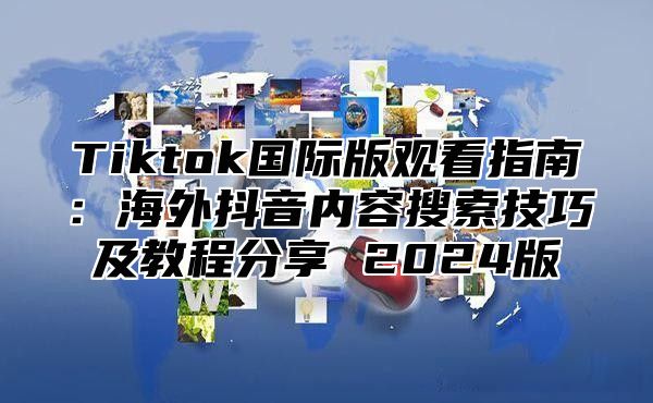 Tiktok国际版观看指南：海外抖音内容搜索技巧及教程分享 2025版