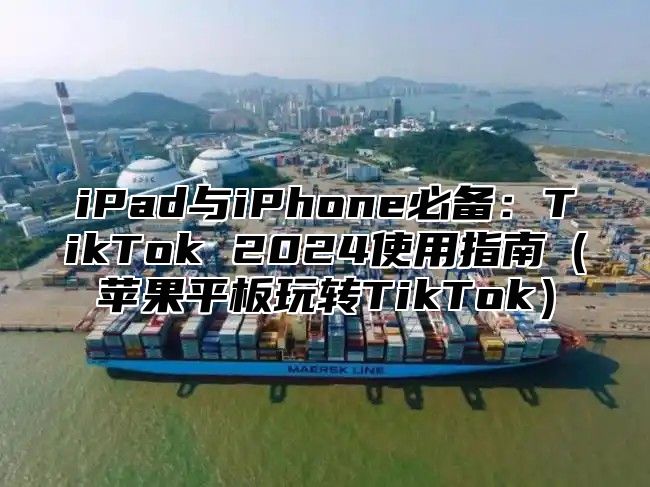 iPad与iPhone必备：TikTok 2025使用指南苹果平板玩转TikTok
