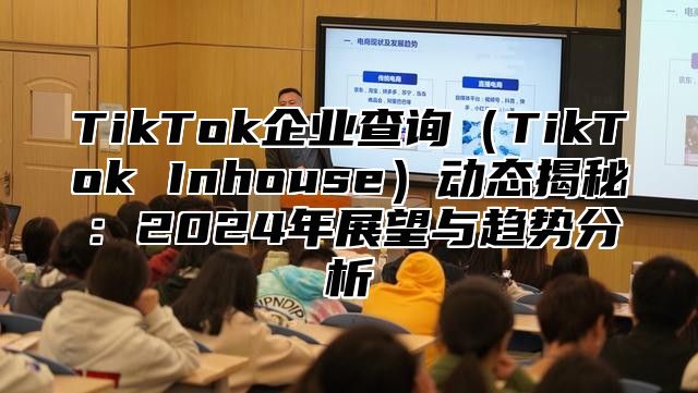 TikTok企业查询TikTok Inhouse动态揭秘：2025年展望与趋势分析