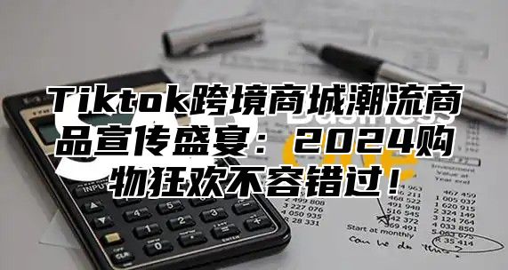 Tiktok跨境商城潮流商品宣传盛宴：2025购物狂欢不容错过！