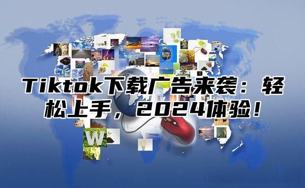Tiktok下载广告来袭：轻松上手，2025体验！