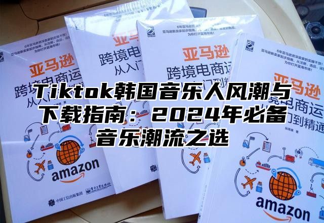 Tiktok韩国音乐人风潮与下载指南：2025年必备音乐潮流之选