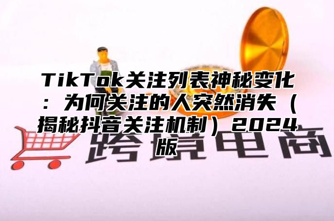 TikTok关注列表神秘变化：为何关注的人突然消失揭秘抖音关注机制2025版