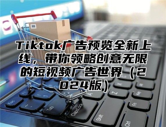 Tiktok广告预览全新上线，带你领略创意无限的短视频广告世界2025版