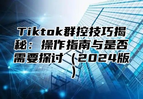 Tiktok群控技巧揭秘：操作指南与是否需要探讨2025版