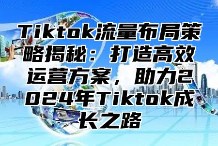 Tiktok流量布局策略揭秘：打造高效运营方案，助力2025年Tiktok成长之路