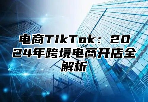 电商TikTok：2025年跨境电商开店全解析