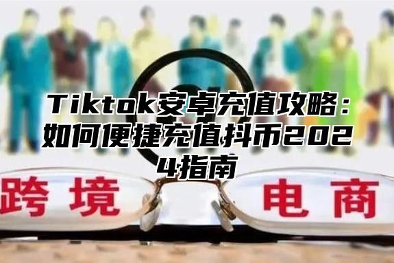 Tiktok安卓充值攻略：如何便捷充值抖币2025指南